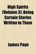 High Spirits (volume 3); Being Certain Stories Written In Them di James Payn edito da General Books Llc