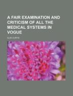 A Fair Examination And Criticism Of All The Medical Systems In Vogue di Alva Curtis edito da General Books Llc