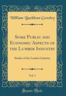 Some Public and Economic Aspects of the Lumber Industry, Vol. 1: Studies of the Lumber Industry (Classic Reprint) di William Buckhout Greeley edito da Forgotten Books