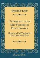 Unterhaltungen Mit Friedrich Dem Groen: Memoiren Und Tagebucher Von Heinrich de Catt (Classic Reprint) di Reinhold Koser edito da Forgotten Books