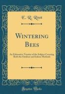 Wintering Bees: An Exhaustive Treatise of the Subject Covering Both the Outdoor and Indoor Methods (Classic Reprint) di E. R. Root edito da Forgotten Books