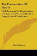 The Preservation Of Health: With Remarks On Constipation, Old Age, Use Of Alcohol In The Preparation Of Medicines di John C. Warren edito da Kessinger Publishing, Llc