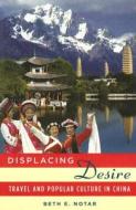 Displacing Desire: Travel and Popular Culture in China di Beth E. Notar edito da UNIV OF HAWAII PR