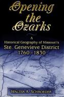 Opening the Ozarks: A Historical Geography of Missouri's Ste. Genevieve District, 1760-1830 di Walter A. Schroeder edito da UNIV OF MISSOURI PR