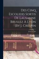Des Cinq Escoliers Sortis De Lausanne Bruslez À Lyon [By J. Crespin di Jean Crespin edito da LEGARE STREET PR