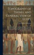 Topography of Thebes, and General View of Egypt: Being a Short Account of the Principal Objects Worthy of Notice in the Valley of the Nile...; With Re di John Gardner Wilkinson edito da LEGARE STREET PR