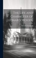 The Life and Character of Leonard Woods di Edwards Amasa Park edito da LEGARE STREET PR
