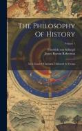 The Philosophy Of History: In A Course Of Lectures, Delivered At Vienna; Volume 1 di Friedrich Von Schlegel edito da LEGARE STREET PR