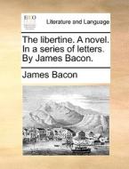 The Libertine. A Novel. In A Series Of Letters. By James Bacon di James Bacon edito da Gale Ecco, Print Editions