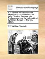 St. Cyprian's Description Of The Pagan Age. In A Discourse To His Friend Donatus. Render'd Into English Metre From The Latin Original. By William Tuns di William Tunstall, W T edito da Gale Ecco, Print Editions