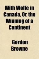 With Wolfe In Canada, Or, The Winning Of di Gordon Browne edito da General Books