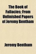 The Book Of Fallacies; From Unfinished P di Jeremy Bentham edito da General Books