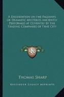 A Dissertation on the Pageants or Dramatic Mysteries Anciently Performed at Coventry by the Trading Companies of That City di Thomas Sharp edito da Kessinger Publishing