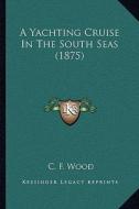A Yachting Cruise in the South Seas (1875) di C. F. Wood edito da Kessinger Publishing