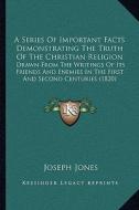 A   Series of Important Facts Demonstrating the Truth of the CA Series of Important Facts Demonstrating the Truth of the Christian Religion Hristian R di Joseph Jones edito da Kessinger Publishing