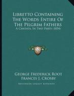 Libretto Containing the Words Entire of the Pilgrim Fathers: A Cantata, in Two Parts (1854) di George Frederick Root, Frances J. Crosby edito da Kessinger Publishing