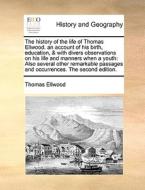 The History Of The Life Of Thomas Ellwood. An Account Of His Birth, Education, & With Divers Observations On His Life And Manners When A Youth di Thomas Ellwood edito da Gale Ecco, Print Editions