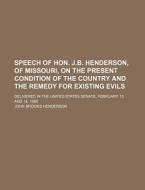 Speech of Hon. J.B. Henderson, of Missouri, on the Present Condition of the Country and the Remedy for Existing Evils; Delivered in the United States di John Brooks Henderson edito da Rarebooksclub.com