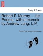 Robert F. Murray ... his Poems, with a memoir by Andrew Lang. L.P. di Robert Fuller Murray, Andrew Lang edito da British Library, Historical Print Editions