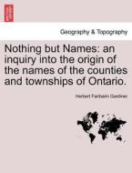 Nothing but Names: an inquiry into the origin of the names of the counties and townships of Ontario. di Herbert Fairbairn Gardiner edito da British Library, Historical Print Editions