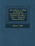 How Money Is Made in Security Investments: Or, a Fortune at Fifty-Five... di Henry Hall edito da Nabu Press