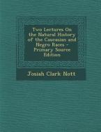 Two Lectures on the Natural History of the Caucasian and Negro Races - Primary Source Edition di Josiah Clark Nott edito da Nabu Press