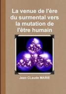 La Venue De L\'ere Du Surmental Vers La Mutation De L\'etre Humain di Jean CLaude MARIE edito da Lulu.com