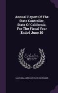 Annual Report Of The State Controller, State Of California, For The Fiscal Year Ended June 30 edito da Palala Press