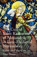 The Cult of Saint Katherine of Alexandria in Late-Medieval Nuremberg di Anne Simon edito da Taylor & Francis Ltd