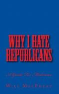 Why I Hate Republicans: A Guide for Moderates di Will Macpheat edito da Createspace