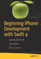 Beginning Iphone Development With Swift 4 di Molly K. Maskrey edito da Apress