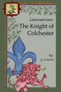 Lancastrian: The Knight of Colchester di J. Charles edito da Createspace Independent Publishing Platform