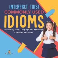 Interpret This! Commonly Used Idioms | Vocabulary Skills | Language Arts 5th Grade | Children's ESL Books di Baby edito da Baby Professor