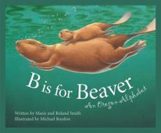 B Is for Beaver: An Oregon Alphabet di Marie Smith, Kathy-Jo Wargin, Roland Smith edito da SLEEPING BEAR PR