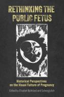 Rethinking the Public Fetus: Historical Perspectives on the Visual Culture of Pregnancy edito da UNIV OF ROCHESTER PR