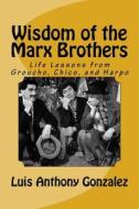 Wisdom of the Marx Brothers: Life Lessons from Groucho, Chico, and Harpo di Luis Anthony Gonzalez edito da Createspace Independent Publishing Platform