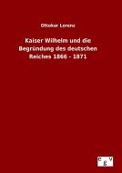 Kaiser Wilhelm und die Begründung des deutschen Reiches 1866 - 1871 di Ottokar Lorenz edito da Outlook Verlag