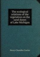 The Ecological Relations Of The Vegetation On The Sand Dunes Of Lake Michigan di Henry Chandler Cowles edito da Book On Demand Ltd.