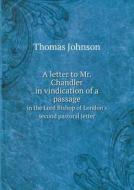 A Letter To Mr. Chandler In Vindication Of A Passage In The Lord Bishop Of London's Second Pastoral Letter di Thomas Johnson edito da Book On Demand Ltd.