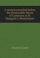 A Sermon Preached Before The Honourable House Of Commons At St. Margaret's, Westminster di Alured Clarke edito da Book On Demand Ltd.