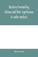 Bacteria fermenting lactose and their significance in water analysis di Max Levine edito da Alpha Editions