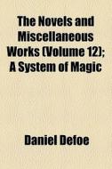 The Novels And Miscellaneous Works (volume 12); A System Of Magic di Daniel Defoe edito da General Books Llc