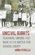 Uncivil Rights - Teachers, Unions and Race in the Battle for School Equity di Jonna Perrillo edito da University of Chicago Press