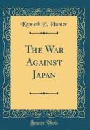 The War Against Japan (Classic Reprint) di Kenneth E. Hunter edito da Forgotten Books