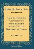 Origin, Doctrine Constitution and Discipline of the United Brethren in Christ (Classic Reprint) di United Brethren in Christ edito da Forgotten Books