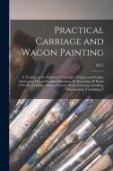 Practical Carriage and Wagon Painting: A Treatise on the Painting of Carriages, Wagons and Sleighs, Embracing Full and Explicit Directions for Executi di M. C. B. Hillick edito da LEGARE STREET PR