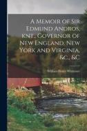 A Memoir of Sir Edmund Andros, knt., Governor of New England, New York and Virginia, &c., &c di William Henry Whitmore edito da LEGARE STREET PR