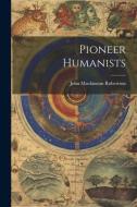 Pioneer Humanists di John Mackinnon Robertson edito da LEGARE STREET PR