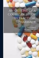An Outline of a Course of Study in Practical Pharmacy di Oscar Oldberg edito da Creative Media Partners, LLC