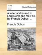A Letter Addressed To Lord North And Mr. Fox. By Francis Dobbs, di Francis Dobbs edito da Gale Ecco, Print Editions